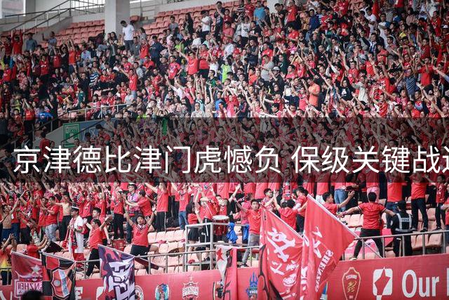 京津德比津门虎憾负 保级关键战迫在眉睫