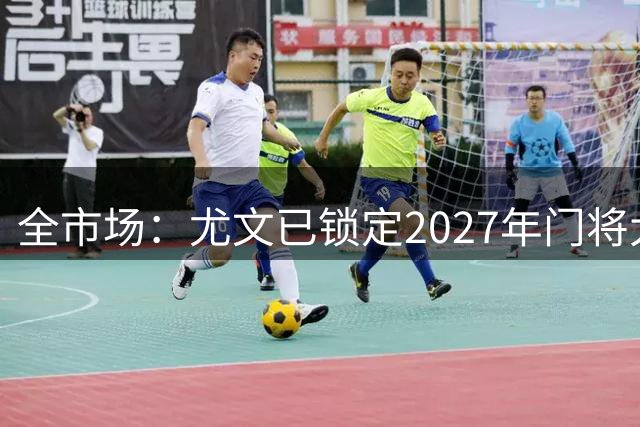 全市场：尤文已锁定2027年门将大投入，今夏门将引援为过渡期