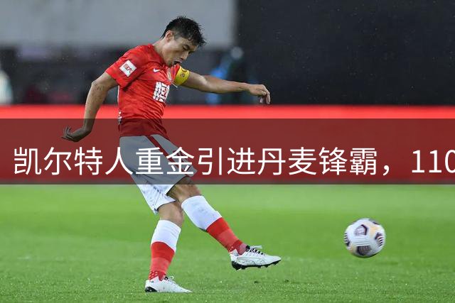 凯尔特人重金引进丹麦锋霸，1100万英镑签下卡斯帕-霍