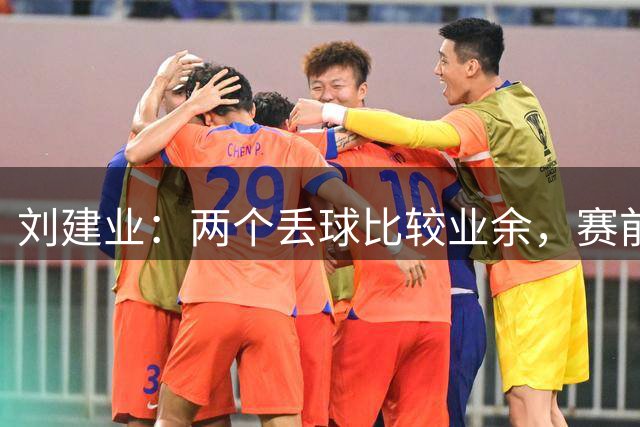 刘建业：两个丢球比较业余，赛前准备会时还特意强调过