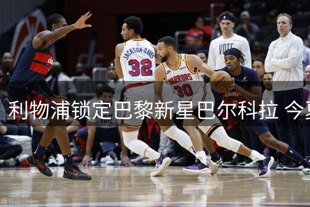 利物浦锁定巴黎新星巴尔科拉 今夏转会市场重磅引援即将开启