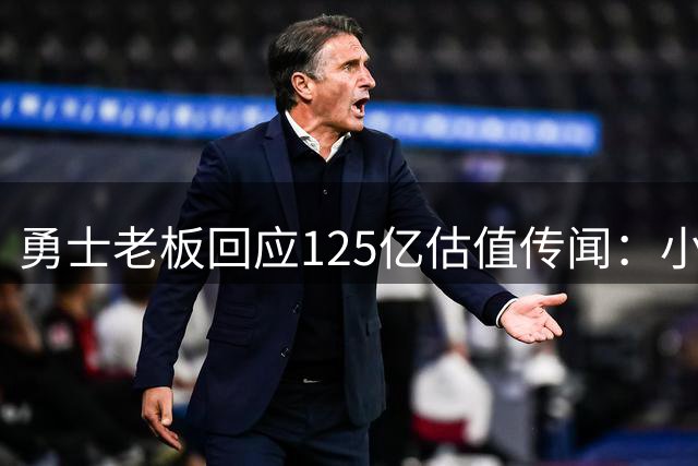 勇士老板回应125亿估值传闻：小股东或欣喜 我仍坚守球队