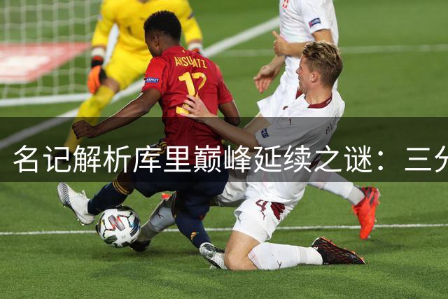 名记解析库里巅峰延续之谜：三分神射+勇士底蕴撑起争冠希望