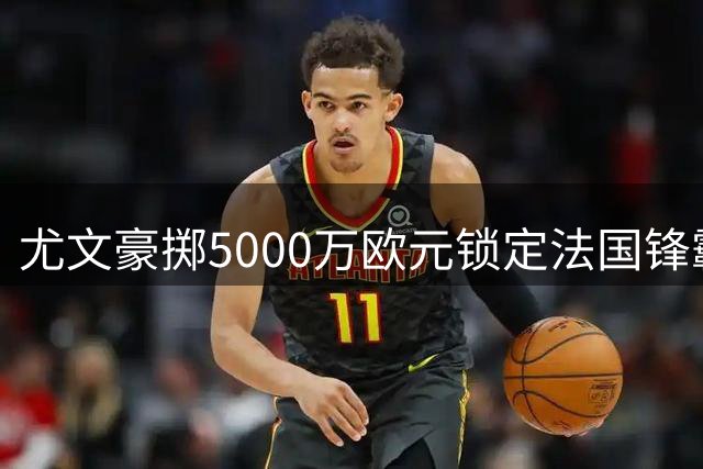 尤文豪掷5000万欧元锁定法国锋霸 穆阿尼正式回归续写斑马传奇