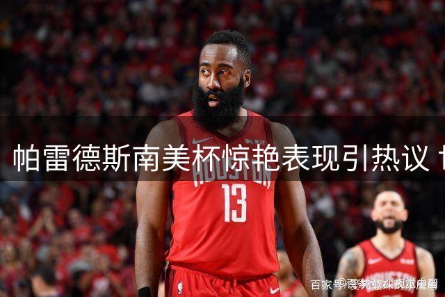 帕雷德斯南美杯惊艳表现引热议 世界杯决赛争议阴影未散