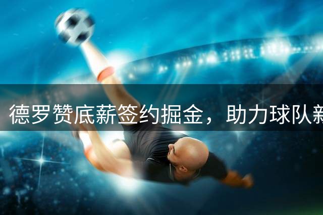 德罗赞底薪签约掘金，助力球队新赛季征程