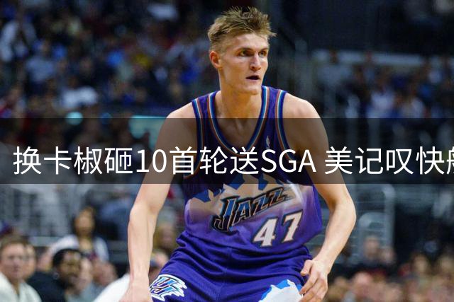 换卡椒砸10首轮送SGA 美记叹快船恐长期低迷