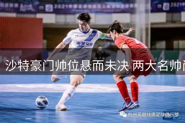 沙特豪门帅位悬而未决 两大名帅尚未开启谈判