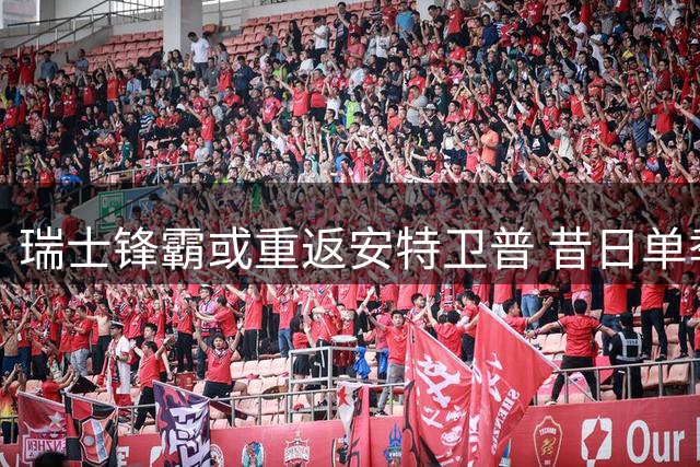 瑞士锋霸或重返安特卫普 昔日单季24球先生有望再续前缘