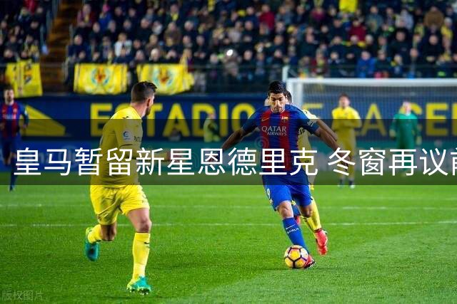 皇马暂留新星恩德里克 冬窗再议前途去向