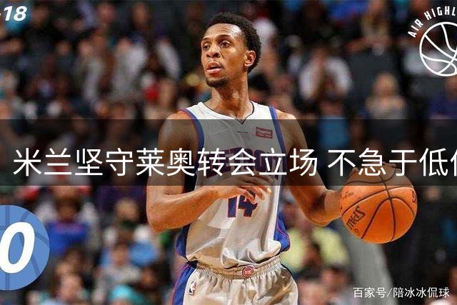 米兰坚守莱奥转会立场 不急于低价出售当家前锋