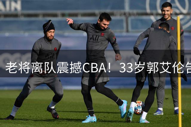 老将离队震撼CBA！33岁郭艾伦告别广州龙狮 两大赛季伤病缠身