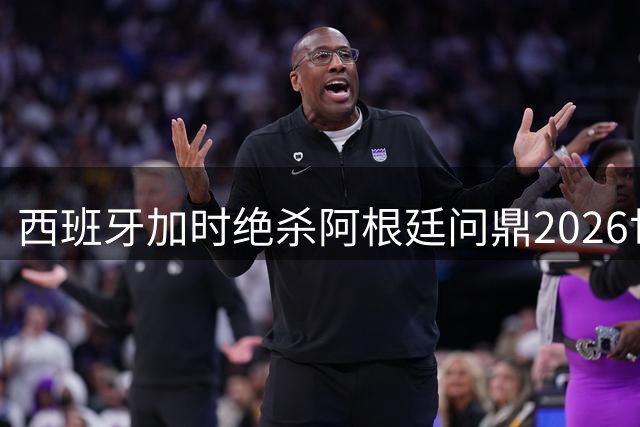 西班牙加时绝杀阿根廷问鼎2026世界杯 梅西12项纪录难掩遗憾