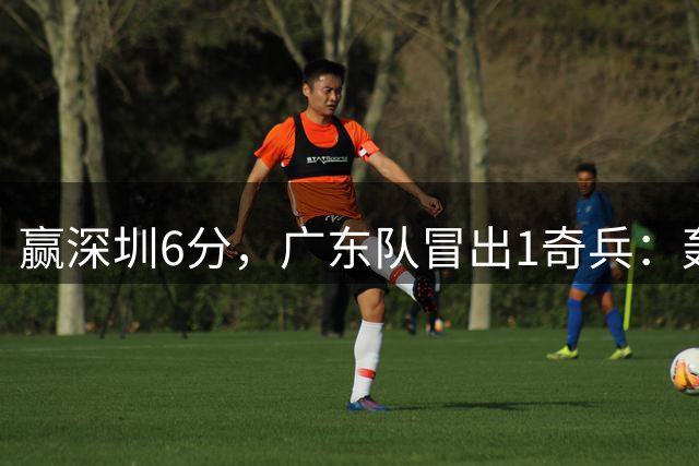 赢深圳6分，广东队冒出1奇兵：轰19分 有突破 有三分 完胜徐杰