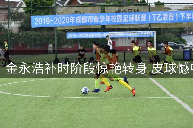 金永浩补时阶段惊艳转身 皮球憾中门柱错失绝杀