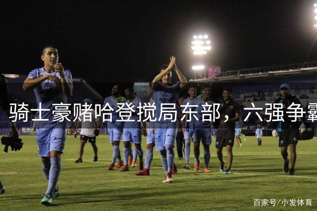 骑士豪赌哈登搅局东部，六强争霸50胜恐难保前四？