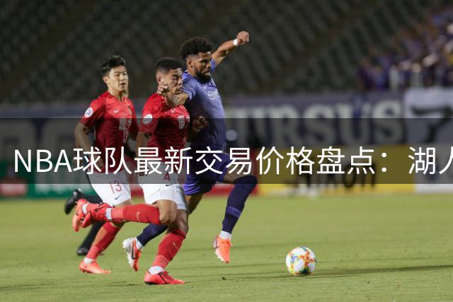 NBA球队最新交易价格盘点：湖人估值领跑全联盟