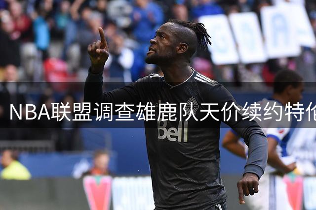 NBA联盟调查雄鹿队天价续约特伦特，6400万美元合同引争议
